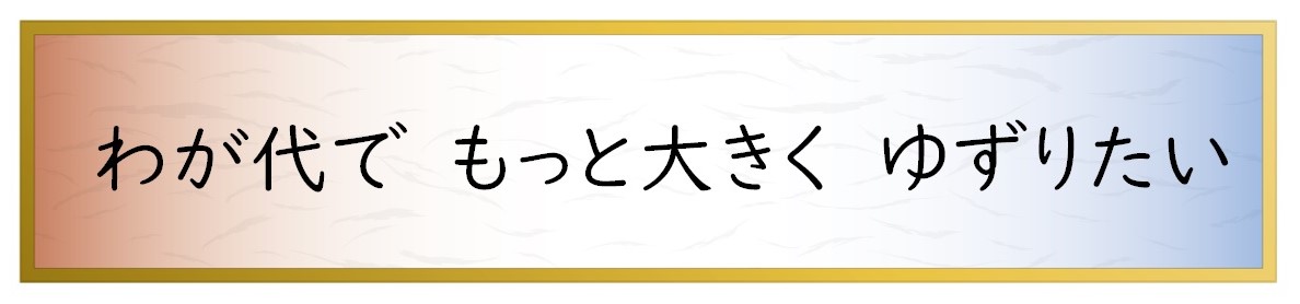 わが代で　もっと大きく　ゆずりたい