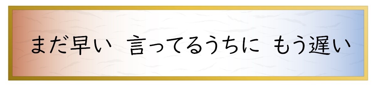 まだ早い　言ってるうちに　もう遅い