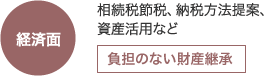 経済面：相続税節税、納税方法提案、資産活用など→負担のない財産継承