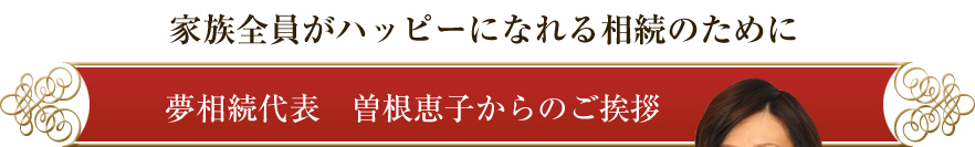 家族全員がハッピーになれる相続のために　夢相続代表　曽根恵子からのご挨拶