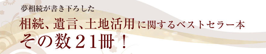 夢相続が書き下ろした相続、遺言、土地活用に関するベストベラー本その数２２冊！