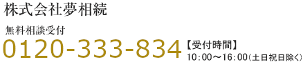 株式会社夢相続　無料相談受付　0120-333-834【受付時間】10:00〜16:00（土日祝日除く）