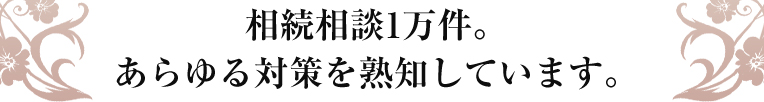 相続相談1万件。あらゆる対策を熟知しています。