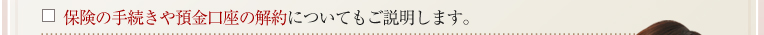 保険の手続きや預金口座の解約についてもご説明します。