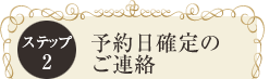 ステップ２　予約日確定のご連絡