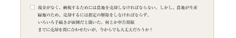 現金がなく、納税するためには農地を売却しなければならない。だが、農地が生産緑地のため、売却するには指定の解除をしなければならない。だが、いろいろ手続きが面倒だと聞いた。何とか申告期限までに売却を間に合わせたいが、今からでも大丈夫だろうか？