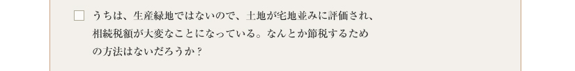 うちは、生産緑地ではないので、土地が宅地並みに評価され、相続税額が大変なことになっている。なんとか節税するための方法はないだろうか？