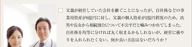 父親が経営していた会社を継ぐことになったが、自社株などの事業用資産が6億円に対し、父親の個人資産が2億円程度のため、次男や長女から相続割合について不公平だと噛みつかれてしまった。自社株を均等に分ければ丸く収まるかもしれないが、経営に横やりを入れられたくない。何か良い方法はないだろうか？