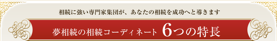 相続に強い専門家集団が、あなたの相続を成功へと導きます　夢相続の相続コーディネート６つの特長