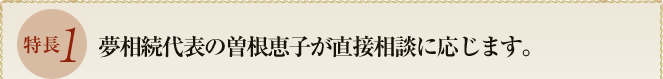 特長１　夢相続代表の曽根恵子が直接相談に応じます。