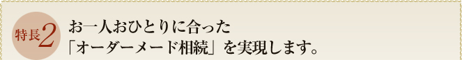 特長２　お一人おひとりに合った「オーダーメード相続」を実現します。