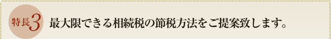 特長３　最大限できる相続税の節税方法をご提案致します。