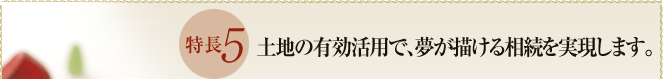 特長５　土地の有効活用で、夢が描ける相続を実現します。