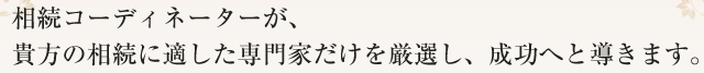 相続コーディネーターが、貴方の相続に適した専門家だけを厳選し、成功へと導きます。